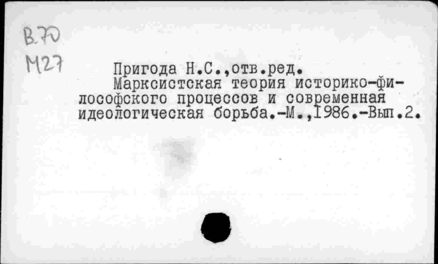 ﻿6.70
мг? Пригода Н.С.,отв.ред.
Марксистская теория историко-философского процессов и современная идеологическая борьба.-М.,1986.-Выл.2.